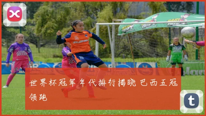 世界杯冠军年代排行揭晓 巴西五冠领跑