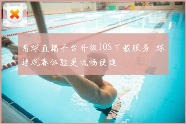 看球直播平台升级IOS下载服务 球迷观赛体验更流畅便捷