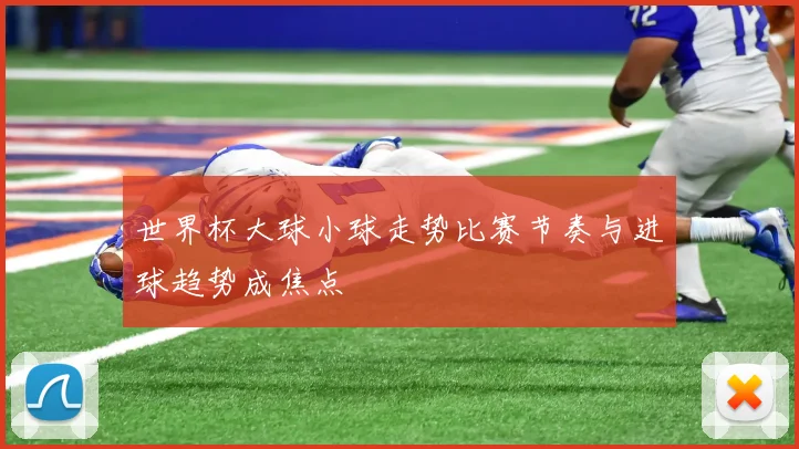 世界杯大球小球走势比赛节奏与进球趋势成焦点