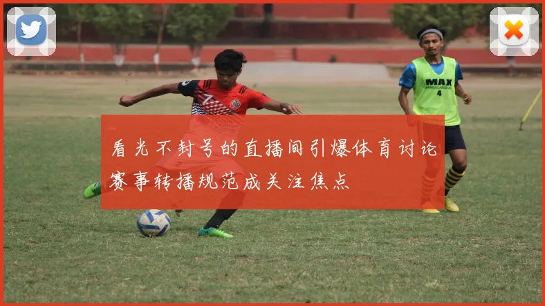 看光不封号的直播间引爆体育讨论赛事转播规范成关注焦点