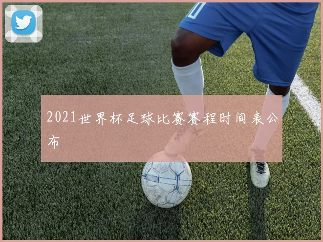 2021世界杯足球比赛赛程时间表公布