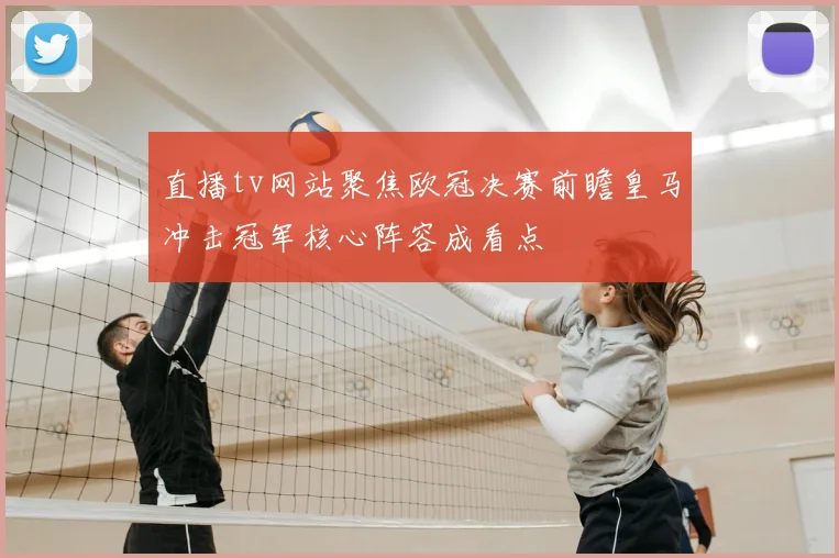直播tv网站聚焦欧冠决赛前瞻皇马冲击冠军核心阵容成看点