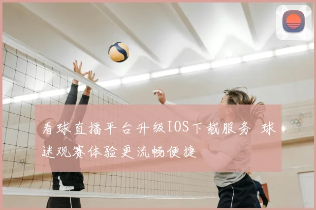 看球直播平台升级IOS下载服务 球迷观赛体验更流畅便捷