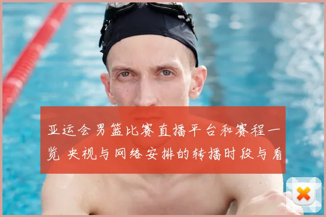 亚运会男篮比赛直播平台和赛程一览 央视与网络安排的转播时段与看点