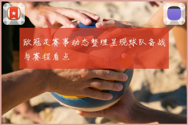 欧冠足赛事动态整理呈现球队备战与赛程看点