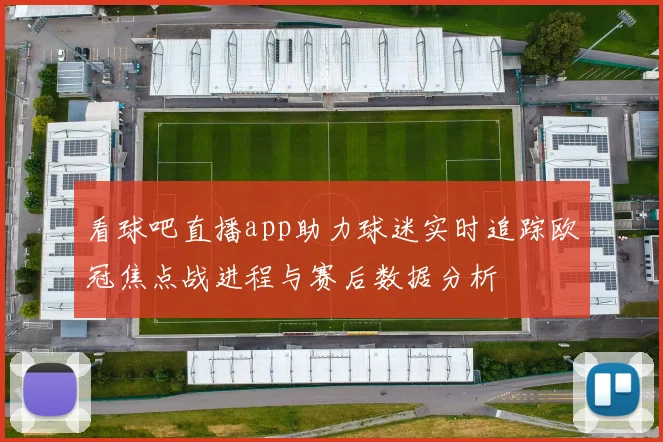 看球吧直播app助力球迷实时追踪欧冠焦点战进程与赛后数据分析