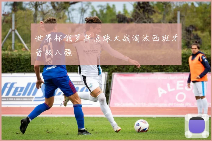 世界杯俄罗斯点球大战淘汰西班牙晋级八强
