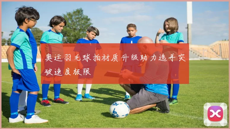 奥运羽毛球拍材质升级助力选手突破速度极限