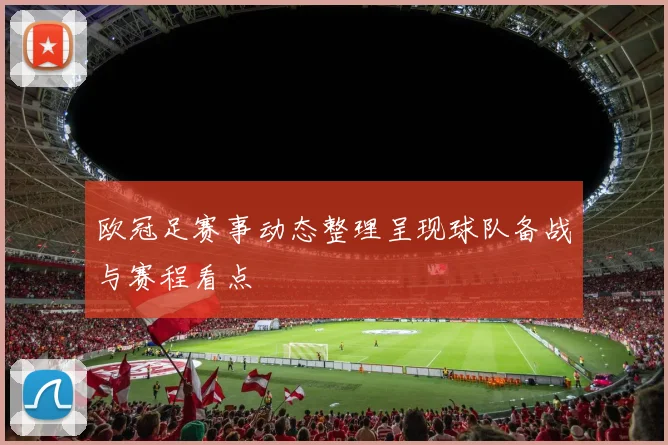 欧冠足赛事动态整理呈现球队备战与赛程看点