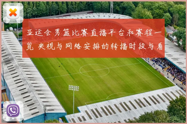 亚运会男篮比赛直播平台和赛程一览 央视与网络安排的转播时段与看点