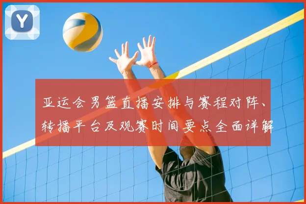 亚运会男篮直播安排与赛程对阵、转播平台及观赛时间要点全面详解