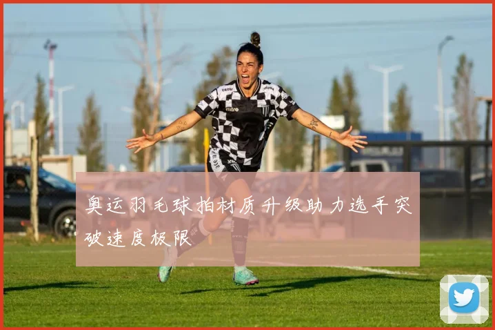 奥运羽毛球拍材质升级助力选手突破速度极限