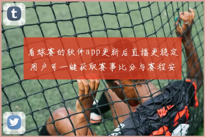 看球赛的软件app更新后直播更稳定 用户可一键获取赛事比分与赛程安排