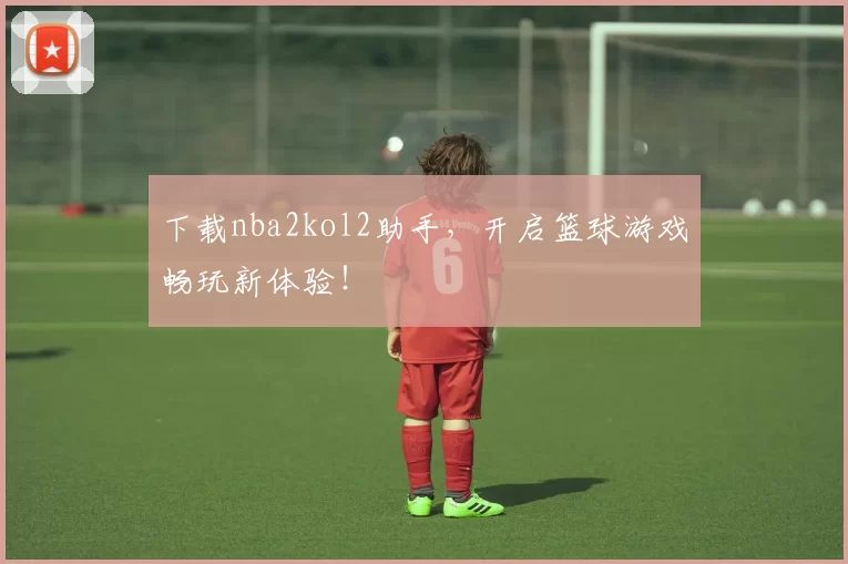 下载nba2kol2助手，开启篮球游戏畅玩新体验！