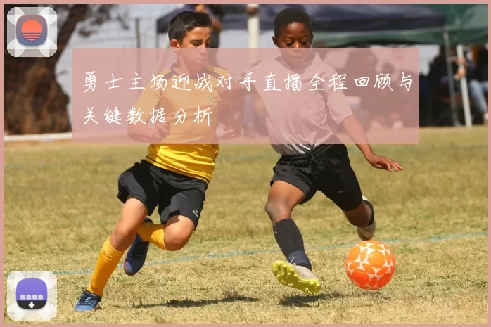勇士主场迎战对手直播全程回顾与关键数据分析