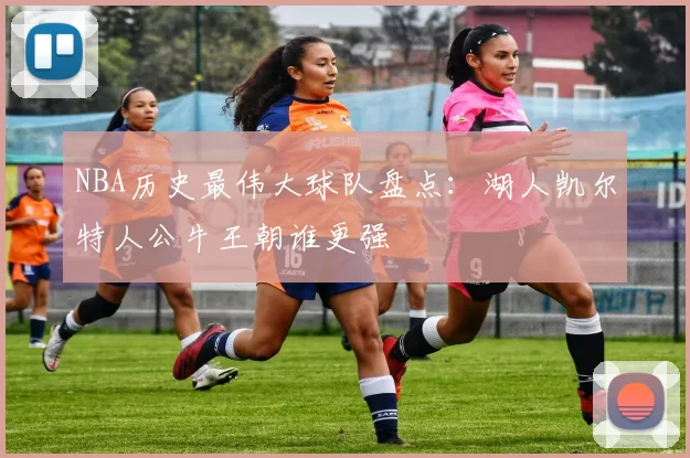 NBA历史最伟大球队盘点：湖人凯尔特人公牛王朝谁更强