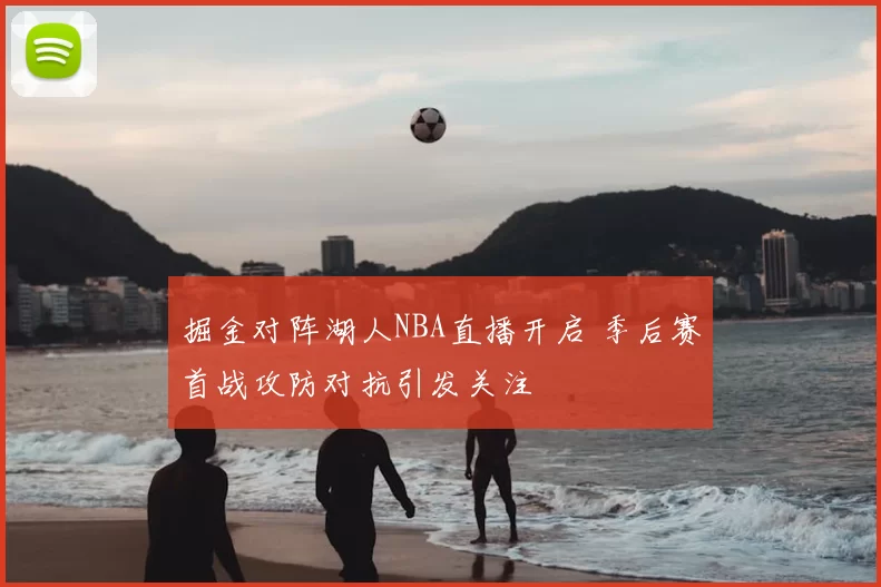 掘金对阵湖人NBA直播开启 季后赛首战攻防对抗引发关注