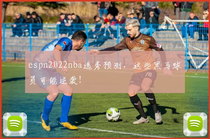 espn2022nba选秀预测，这些黑马球员可能逆袭！
