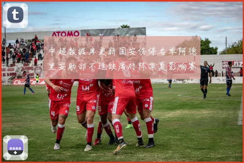 中超数据库更新国安伤停名单阿德里安肋部不适缺席对阵华夏影响赛程