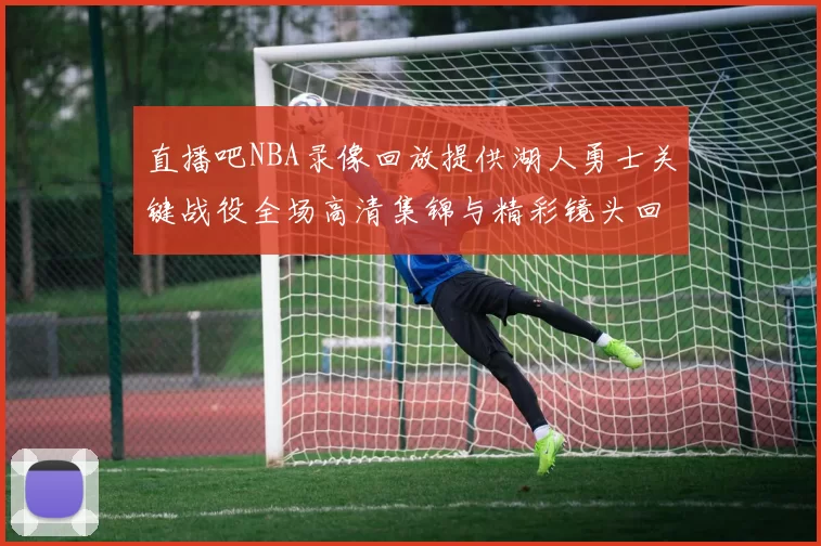 直播吧NBA录像回放提供湖人勇士关键战役全场高清集锦与精彩镜头回顾