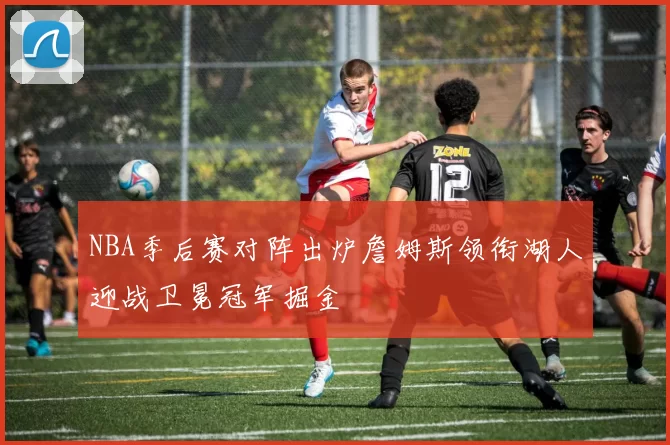 NBA季后赛对阵出炉詹姆斯领衔湖人迎战卫冕冠军掘金