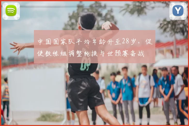 中国国家队平均年龄升至28岁，促使教练组调整轮换与世预赛备战