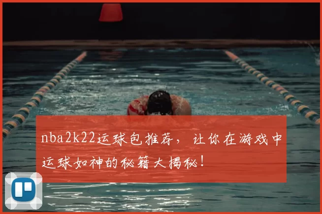 nba2k22运球包推荐，让你在游戏中运球如神的秘籍大揭秘！