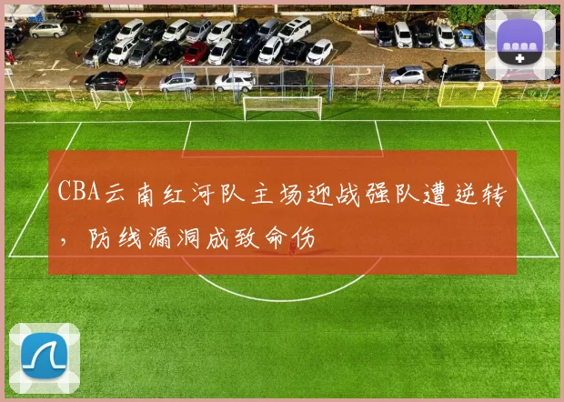 CBA云南红河队主场迎战强队遭逆转，防线漏洞成致命伤