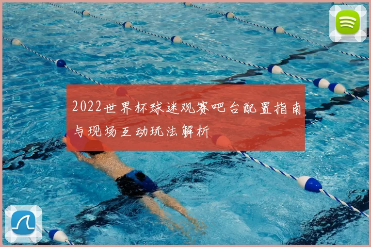 2022世界杯球迷观赛吧台配置指南与现场互动玩法解析