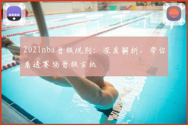 2021nba晋级规则：深度解析，带你看透赛场晋级玄机