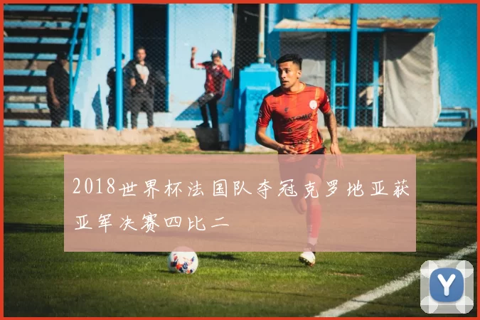2018世界杯法国队夺冠克罗地亚获亚军决赛四比二