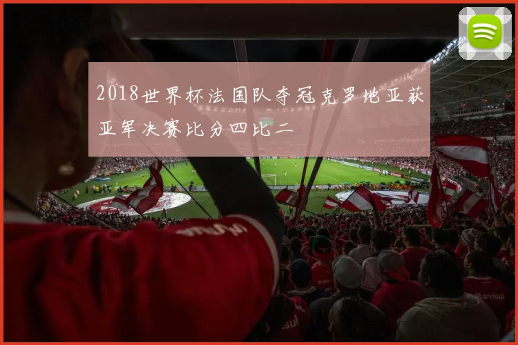 2018世界杯法国队夺冠克罗地亚获亚军决赛比分四比二