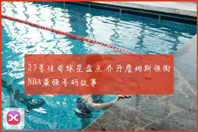 23号传奇球星盘点 乔丹詹姆斯领衔NBA最强号码故事