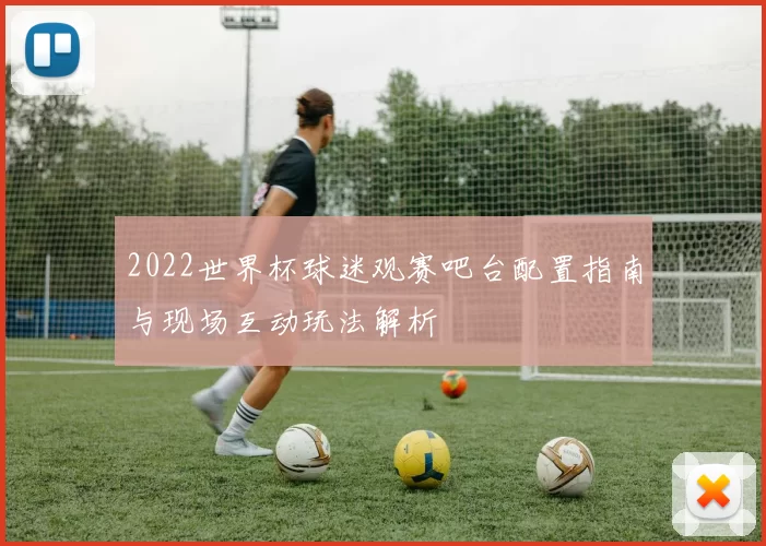 2022世界杯球迷观赛吧台配置指南与现场互动玩法解析