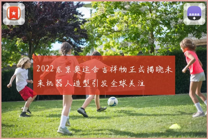 2022东京奥运会吉祥物正式揭晓未来机器人造型引发全球关注