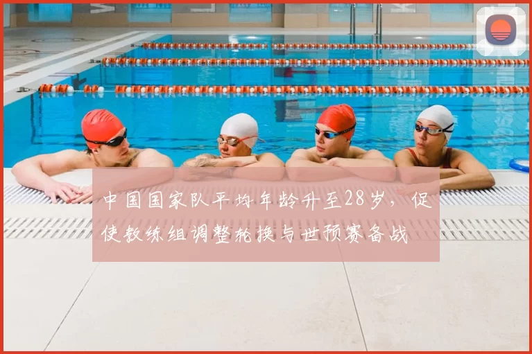中国国家队平均年龄升至28岁，促使教练组调整轮换与世预赛备战