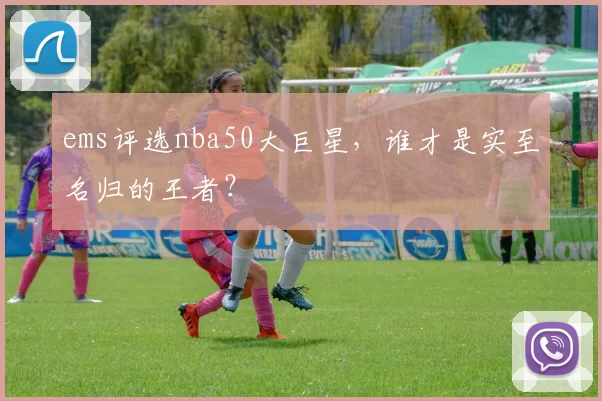 ems评选nba50大巨星，谁才是实至名归的王者？