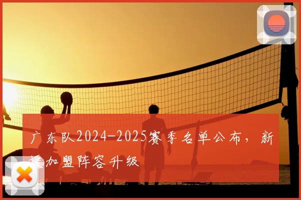 广东队2024-2025赛季名单公布，新援加盟阵容升级