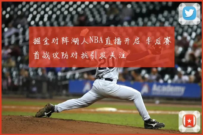 掘金对阵湖人NBA直播开启 季后赛首战攻防对抗引发关注