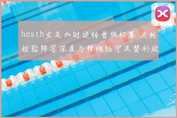 heath女足加时逆转晋级杯赛 次轮检验阵容深度与锋线防守及替补效率