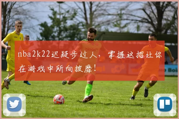nba2k22迟疑步过人，掌握这招让你在游戏中所向披靡！