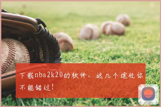 下载nba2k20的软件，这几个途径你不能错过！