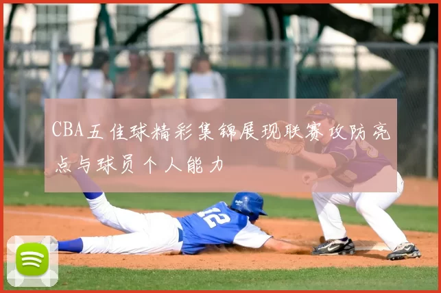 CBA五佳球精彩集锦展现联赛攻防亮点与球员个人能力