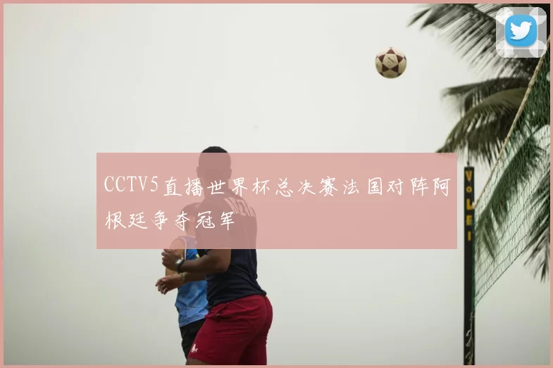 CCTV5直播世界杯总决赛法国对阵阿根廷争夺冠军