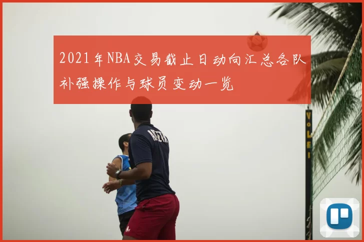 2021年NBA交易截止日动向汇总各队补强操作与球员变动一览