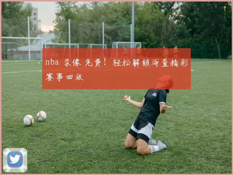 nba 录像 免费！轻松解锁海量精彩赛事回放