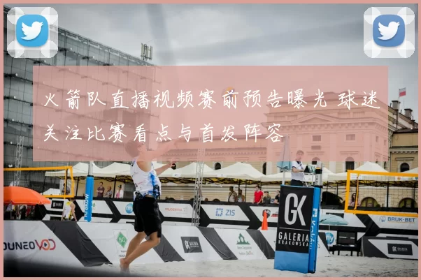 火箭队直播视频赛前预告曝光 球迷关注比赛看点与首发阵容