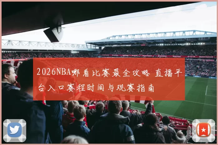 2026NBA哪看比赛最全攻略 直播平台入口赛程时间与观赛指南