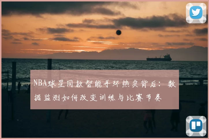 NBA球星同款智能手环热卖背后：数据监测如何改变训练与比赛节奏