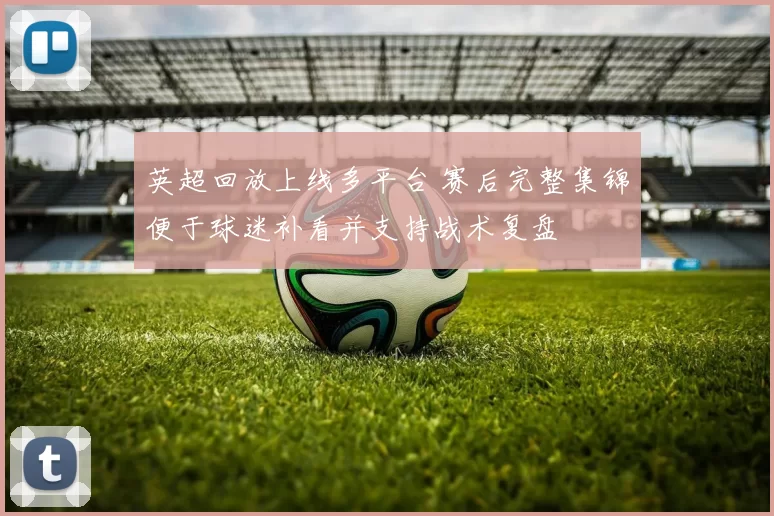 英超回放上线多平台 赛后完整集锦便于球迷补看并支持战术复盘